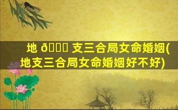 地 🐈 支三合局女命婚姻(地支三合局女命婚姻好不好)
